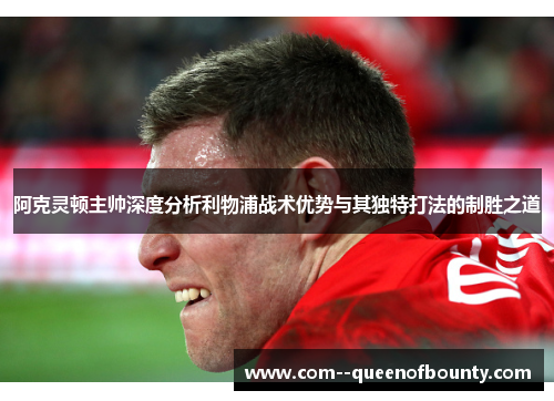 阿克灵顿主帅深度分析利物浦战术优势与其独特打法的制胜之道