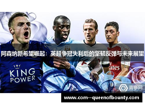 阿森纳新希望崛起：英超争冠失利后的坚韧反弹与未来展望