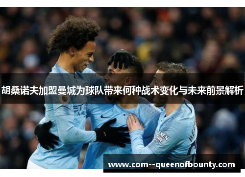 胡桑诺夫加盟曼城为球队带来何种战术变化与未来前景解析