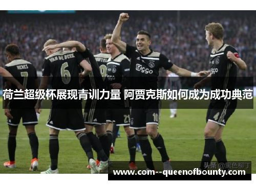 荷兰超级杯展现青训力量 阿贾克斯如何成为成功典范