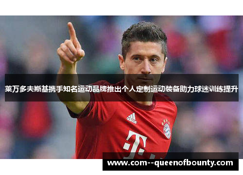 莱万多夫斯基携手知名运动品牌推出个人定制运动装备助力球迷训练提升