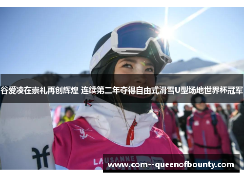 谷爱凌在崇礼再创辉煌 连续第二年夺得自由式滑雪U型场地世界杯冠军