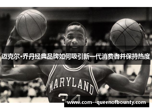 迈克尔·乔丹经典品牌如何吸引新一代消费者并保持热度