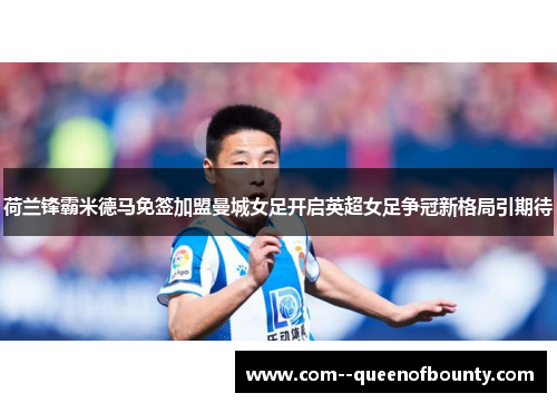 荷兰锋霸米德马免签加盟曼城女足开启英超女足争冠新格局引期待