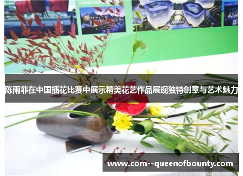 陈雨菲在中国插花比赛中展示精美花艺作品展现独特创意与艺术魅力