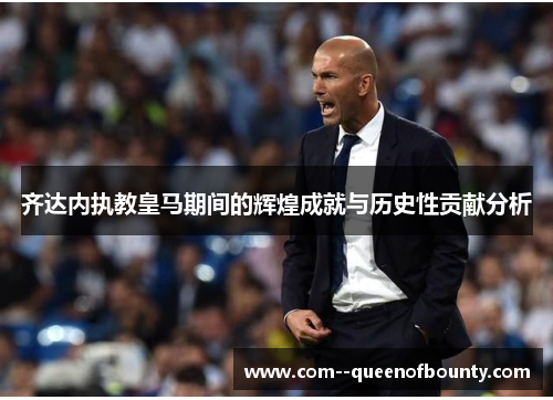 齐达内执教皇马期间的辉煌成就与历史性贡献分析